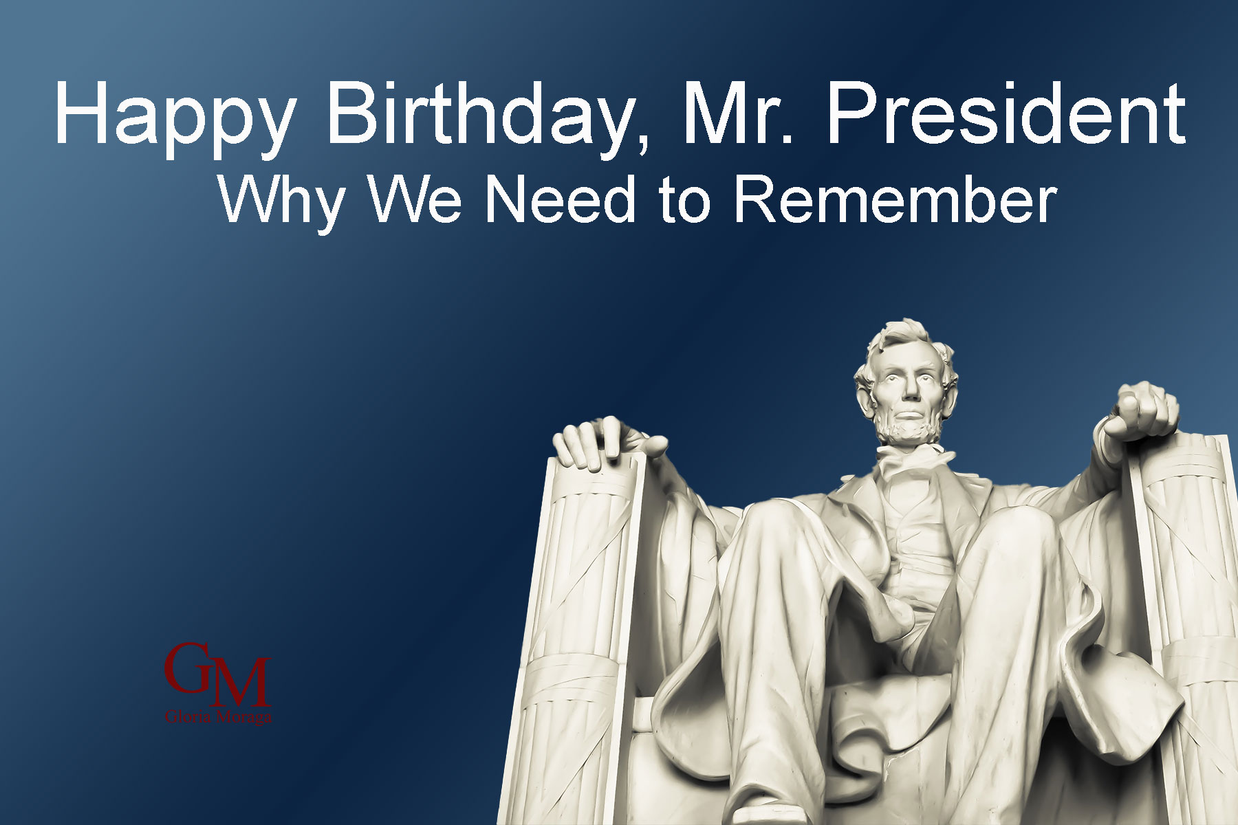 The Lincoln Monument, Blue background, with the words, Happy Birthday, Mr. President, Why We Need to Remember