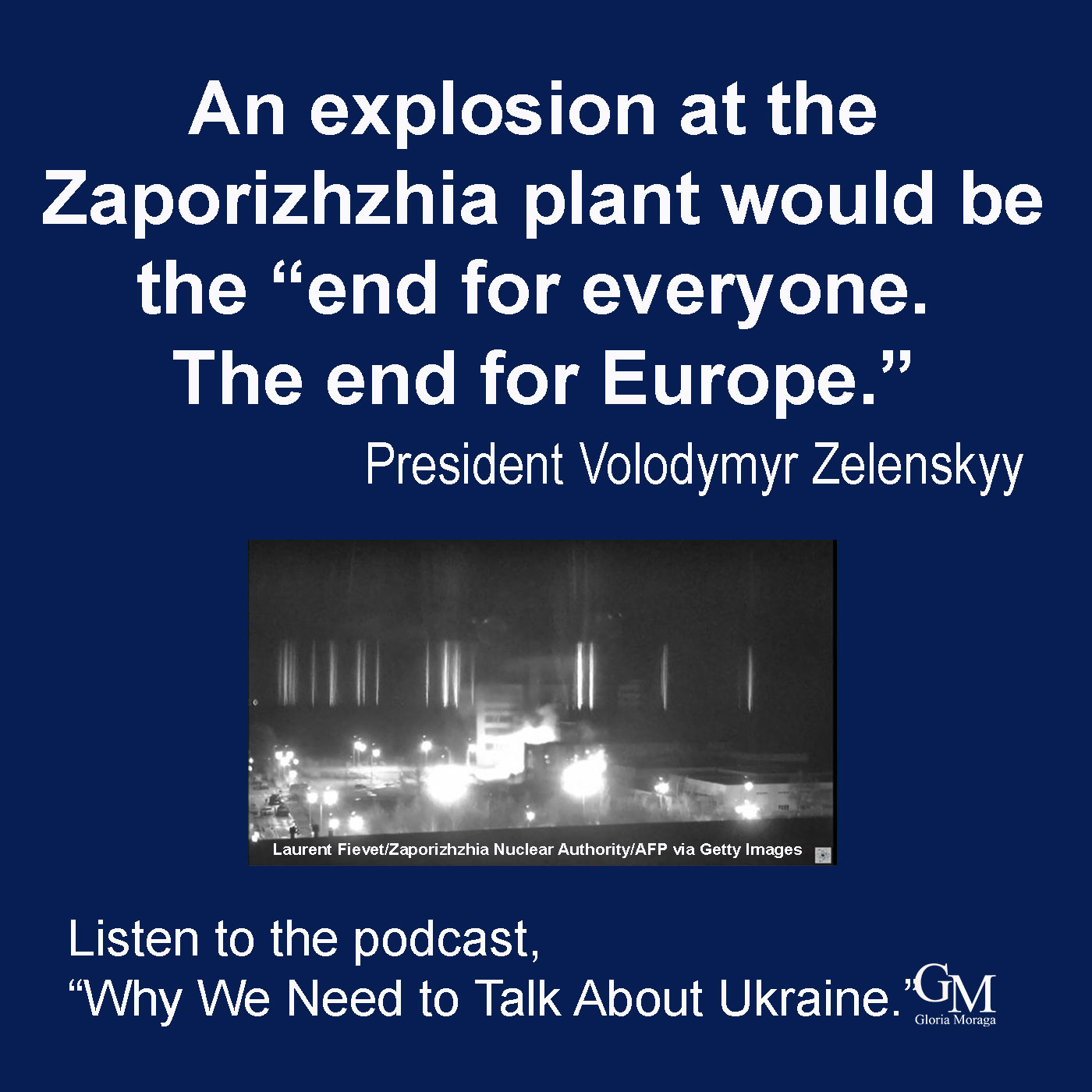 Blue background, white lettering, "An explosion at the Zaporizhzhia plant would be the "end for everyone. The end for Europe. President Volodymyr Zelenskyy. Image is of Zaporizhzhia nuclear power plant. Underneath photo image this word, listen to the podcast, "Why We Need To Talk about Ukraine." GM logo in the right corner